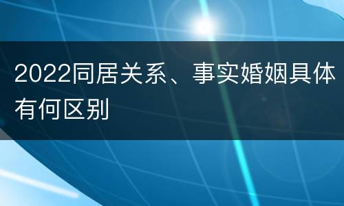 2022同居关系、事实婚姻具体有何区别