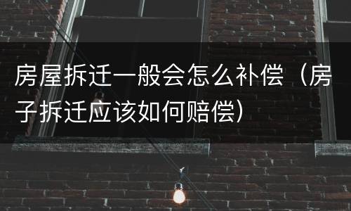 房屋拆迁一般会怎么补偿（房子拆迁应该如何赔偿）