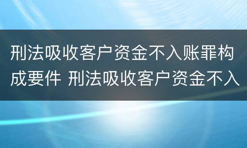 刑法吸收客户资金不入账罪构成要件 刑法吸收客户资金不入账罪构成要件是什么