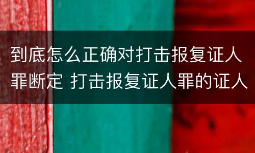 到底怎么正确对打击报复证人罪断定 打击报复证人罪的证人范围