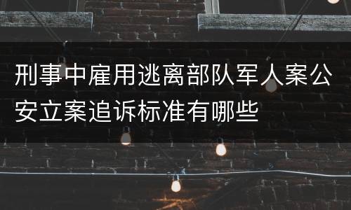 刑事中雇用逃离部队军人案公安立案追诉标准有哪些