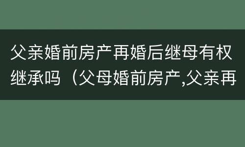 父亲婚前房产再婚后继母有权继承吗（父母婚前房产,父亲再婚后属于谁）
