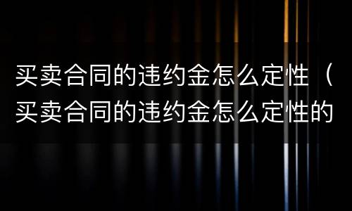 买卖合同的违约金怎么定性（买卖合同的违约金怎么定性的）