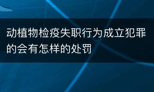 动植物检疫失职行为成立犯罪的会有怎样的处罚