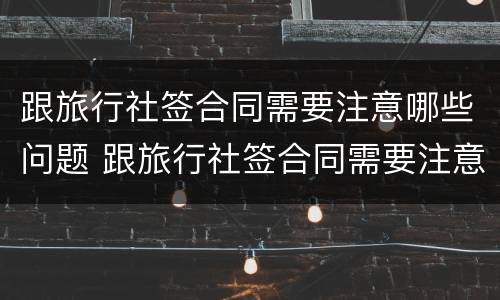 跟旅行社签合同需要注意哪些问题 跟旅行社签合同需要注意哪些问题呢