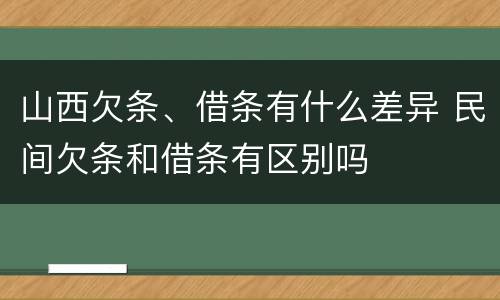 山西欠条、借条有什么差异 民间欠条和借条有区别吗