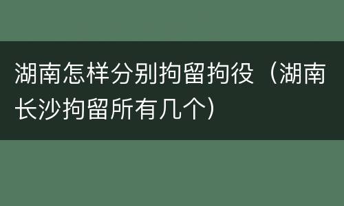 湖南怎样分别拘留拘役（湖南长沙拘留所有几个）