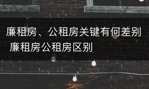 廉租房、公租房关键有何差别 廉租房公租房区别