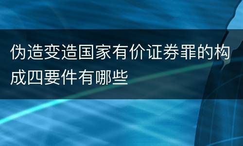 伪造变造国家有价证券罪的构成四要件有哪些