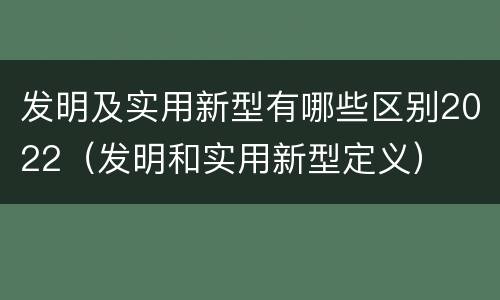 发明及实用新型有哪些区别2022（发明和实用新型定义）