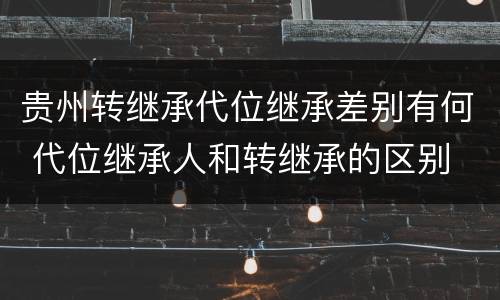 贵州转继承代位继承差别有何 代位继承人和转继承的区别