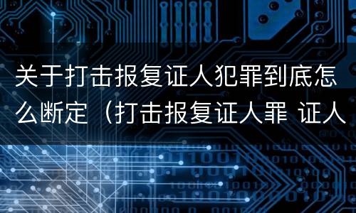 关于打击报复证人犯罪到底怎么断定（打击报复证人罪 证人的范围）