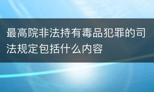 最高院非法持有毒品犯罪的司法规定包括什么内容