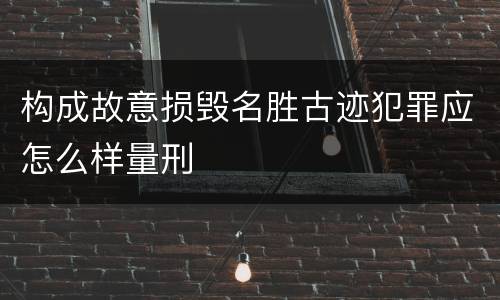 构成故意损毁名胜古迹犯罪应怎么样量刑