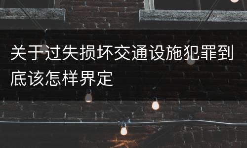 关于过失损坏交通设施犯罪到底该怎样界定