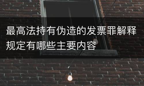 最高法持有伪造的发票罪解释规定有哪些主要内容