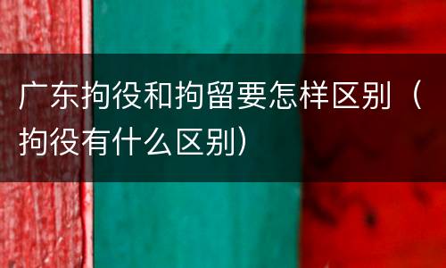 广东拘役和拘留要怎样区别（拘役有什么区别）