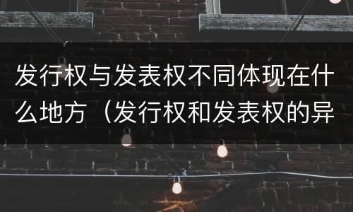 发行权与发表权不同体现在什么地方（发行权和发表权的异同）