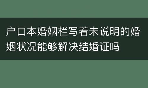户口本婚姻栏写着未说明的婚姻状况能够解决结婚证吗