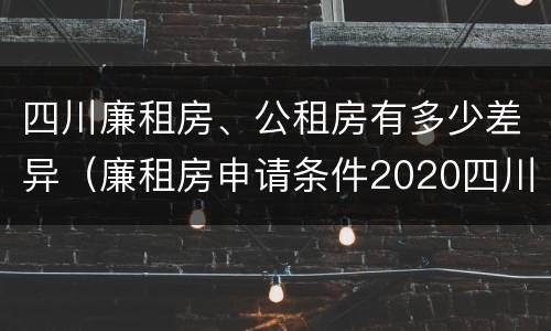 四川廉租房、公租房有多少差异（廉租房申请条件2020四川）