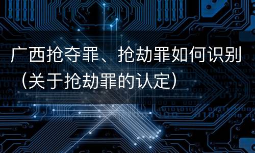 广西抢夺罪、抢劫罪如何识别（关于抢劫罪的认定）