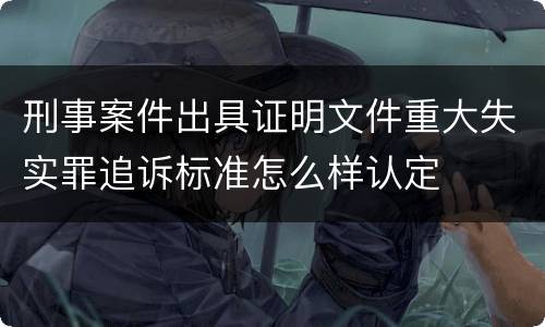 刑事案件出具证明文件重大失实罪追诉标准怎么样认定