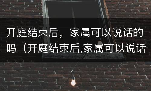 开庭结束后，家属可以说话的吗（开庭结束后,家属可以说话的吗怎么办）