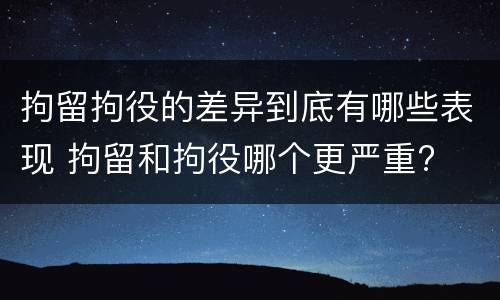拘留拘役的差异到底有哪些表现 拘留和拘役哪个更严重?