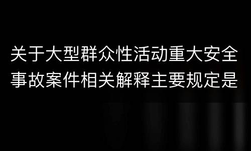 关于大型群众性活动重大安全事故案件相关解释主要规定是什么