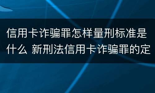 信用卡诈骗罪怎样量刑标准是什么 新刑法信用卡诈骗罪的定罪标准?