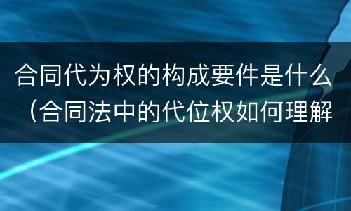 合同代为权的构成要件是什么（合同法中的代位权如何理解）