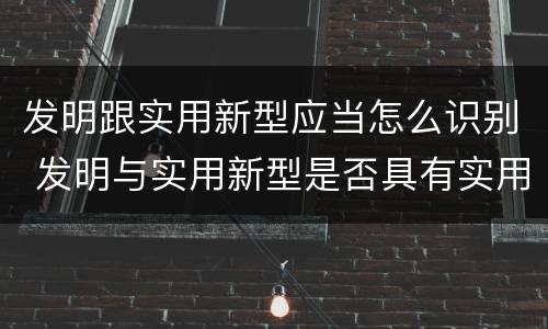 发明跟实用新型应当怎么识别 发明与实用新型是否具有实用性