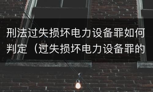 刑法过失损坏电力设备罪如何判定（过失损坏电力设备罪的构成要件）