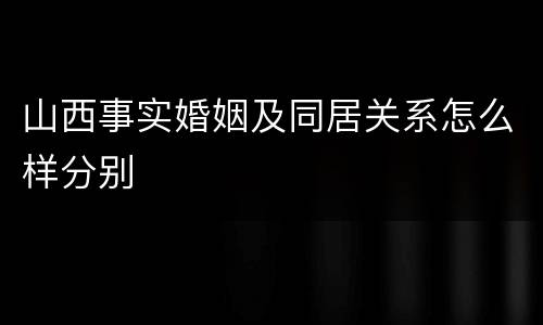 山西事实婚姻及同居关系怎么样分别