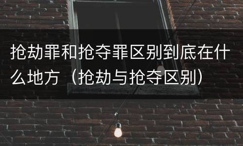 抢劫罪和抢夺罪区别到底在什么地方（抢劫与抢夺区别）