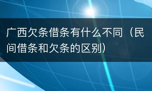 广西欠条借条有什么不同（民间借条和欠条的区别）