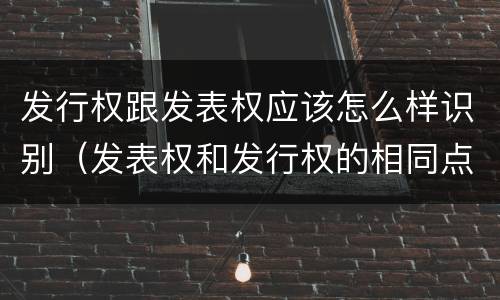 发行权跟发表权应该怎么样识别（发表权和发行权的相同点）