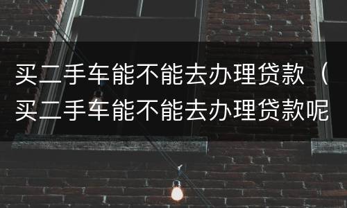 买二手车能不能去办理贷款（买二手车能不能去办理贷款呢）