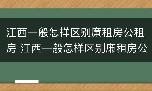 江西一般怎样区别廉租房公租房 江西一般怎样区别廉租房公租房呢