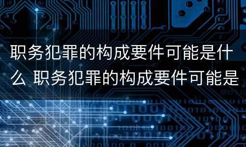 职务犯罪的构成要件可能是什么 职务犯罪的构成要件可能是什么意思