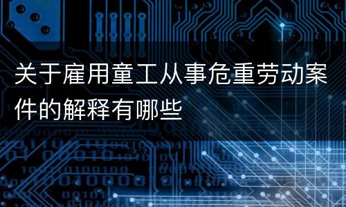 关于雇用童工从事危重劳动案件的解释有哪些