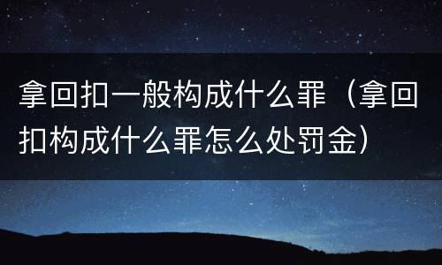 拿回扣一般构成什么罪（拿回扣构成什么罪怎么处罚金）