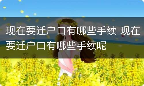 现在要迁户口有哪些手续 现在要迁户口有哪些手续呢