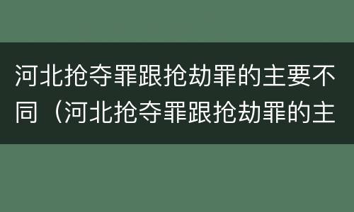 河北抢夺罪跟抢劫罪的主要不同（河北抢夺罪跟抢劫罪的主要不同之处）