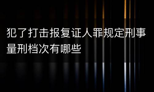 犯了打击报复证人罪规定刑事量刑档次有哪些
