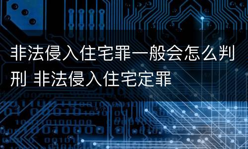 非法侵入住宅罪一般会怎么判刑 非法侵入住宅定罪
