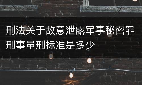 刑法关于故意泄露军事秘密罪刑事量刑标准是多少