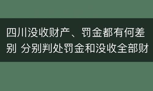 四川没收财产、罚金都有何差别 分别判处罚金和没收全部财产