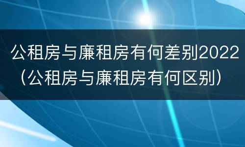 公租房与廉租房有何差别2022（公租房与廉租房有何区别）