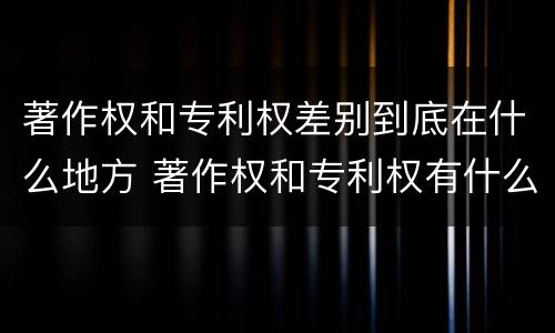 著作权和专利权差别到底在什么地方 著作权和专利权有什么区别
